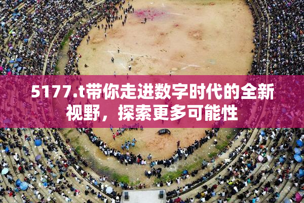 5177.t带你走进数字时代的全新视野，探索更多可能性