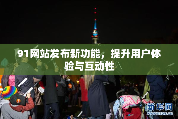 91网站发布新功能，提升用户体验与互动性