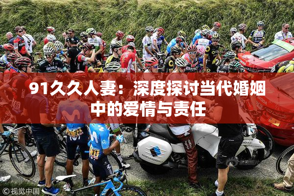 91久久人妻：深度探讨当代婚姻中的爱情与责任