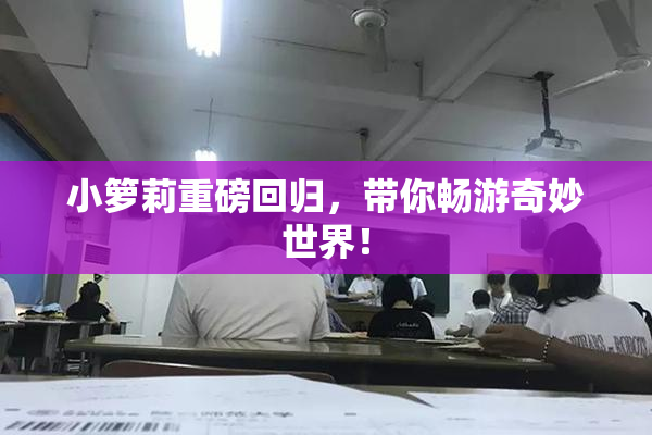 小箩莉重磅回归，带你畅游奇妙世界！