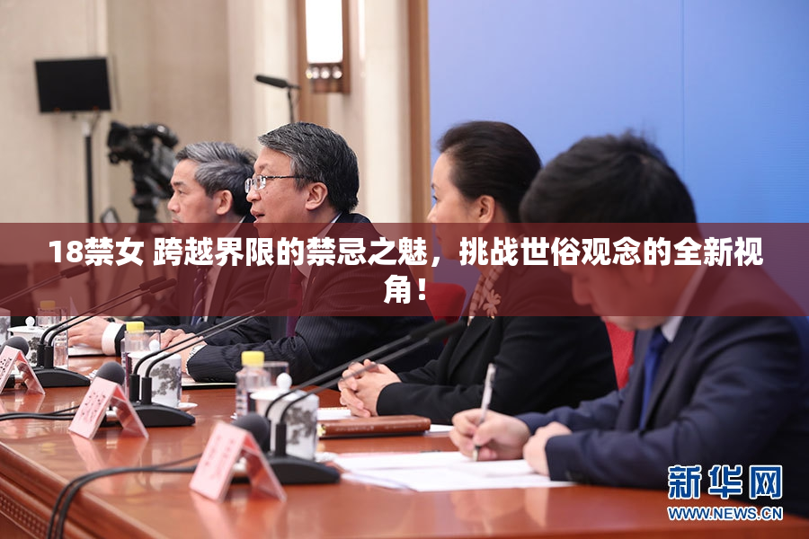 18禁女 跨越界限的禁忌之魅，挑战世俗观念的全新视角！