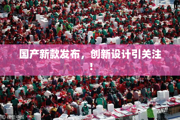 国产新款发布，创新设计引关注！