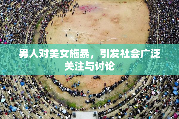 男人对美女施暴，引发社会广泛关注与讨论