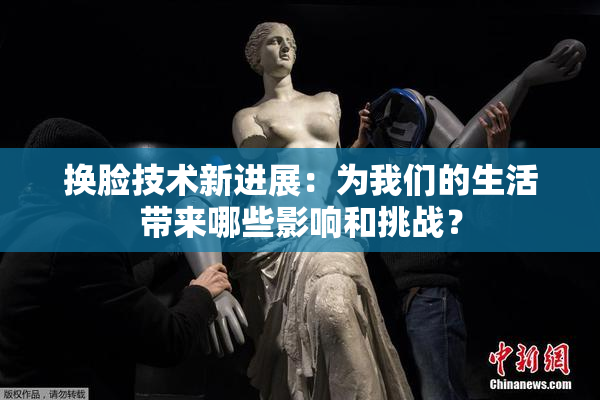 换脸技术新进展：为我们的生活带来哪些影响和挑战？