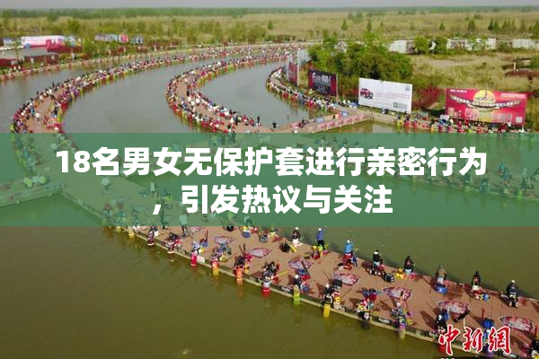 18名男女无保护套进行亲密行为，引发热议与关注