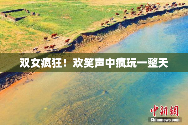 双女疯狂！欢笑声中疯玩一整天