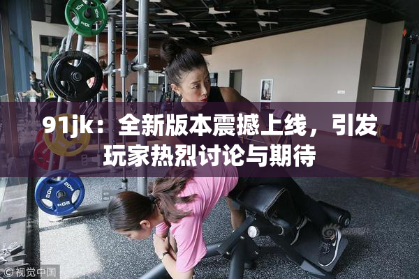 91jk：全新版本震撼上线，引发玩家热烈讨论与期待