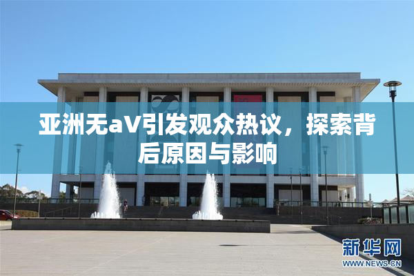亚洲无aV引发观众热议，探索背后原因与影响