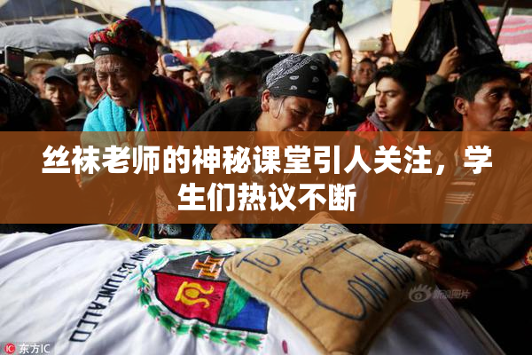 丝袜老师的神秘课堂引人关注，学生们热议不断