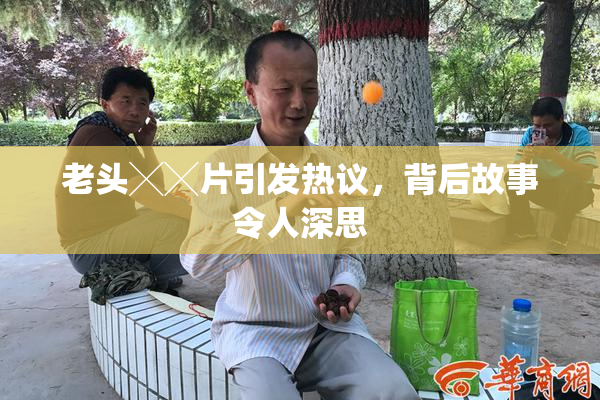 老头╳╳片引发热议，背后故事令人深思