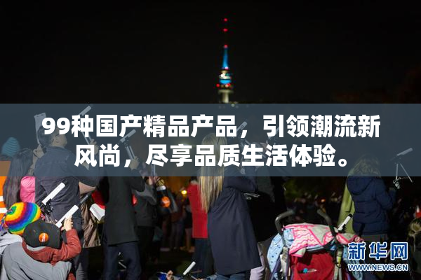 99种国产精品产品，引领潮流新风尚，尽享品质生活体验。