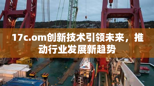 17c.om创新技术引领未来，推动行业发展新趋势