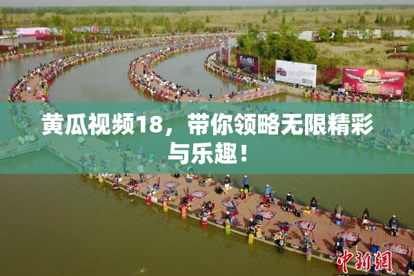 黄瓜视频18，带你领略无限精彩与乐趣！
