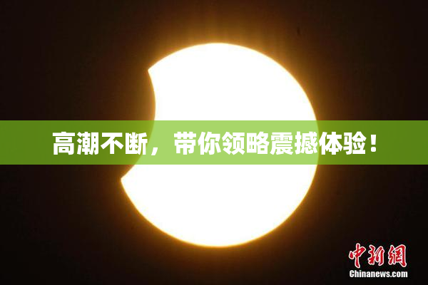 高潮不断，带你领略震撼体验！