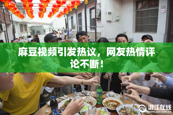麻豆视频引发热议，网友热情评论不断！