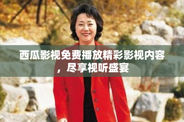西瓜影视免费播放精彩影视内容，尽享视听盛宴