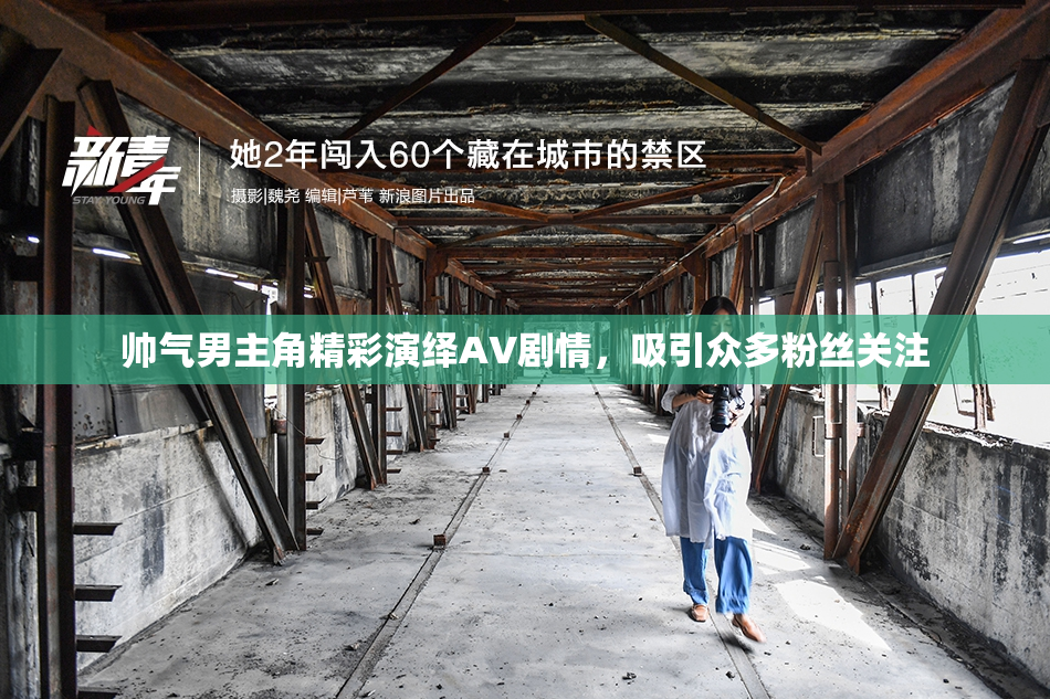 帅气男主角精彩演绎AV剧情，吸引众多粉丝关注