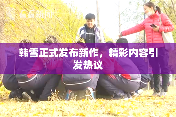 韩雪正式发布新作，精彩内容引发热议