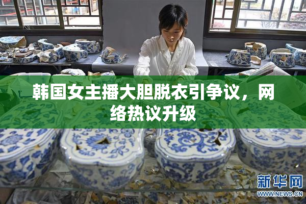 韩国女主播大胆脱衣引争议，网络热议升级