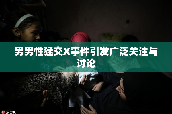 男男性猛交X事件引发广泛关注与讨论