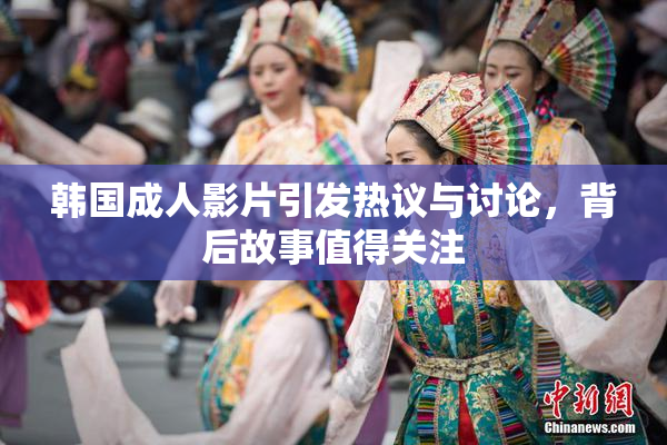 韩国成人影片引发热议与讨论，背后故事值得关注