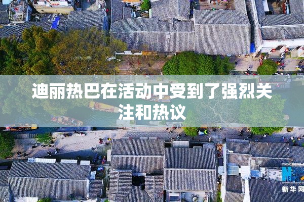迪丽热巴在活动中受到了强烈关注和热议
