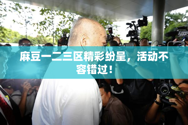 麻豆一二三区精彩纷呈，活动不容错过！