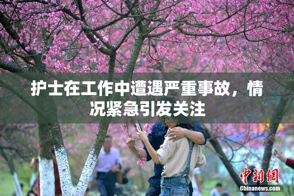 护士在工作中遭遇严重事故，情况紧急引发关注