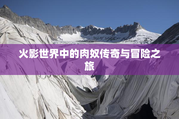 火影世界中的肉奴传奇与冒险之旅