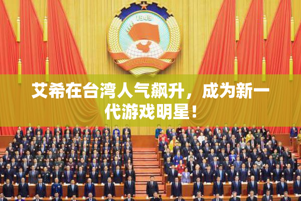 艾希在台湾人气飙升，成为新一代游戏明星！