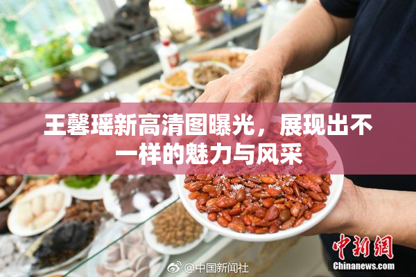 王馨瑶新高清图曝光，展现出不一样的魅力与风采
