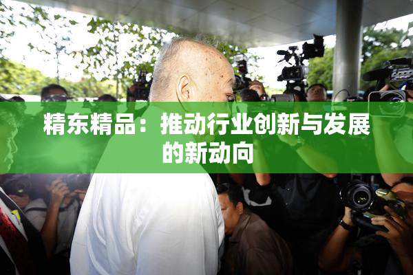 精东精品：推动行业创新与发展的新动向
