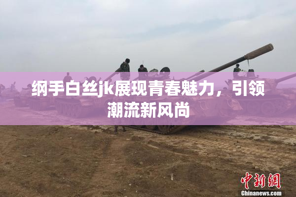 纲手白丝jk展现青春魅力，引领潮流新风尚