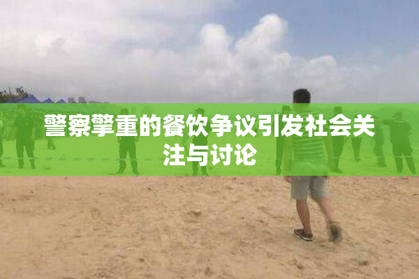 警察擎重的餐饮争议引发社会关注与讨论