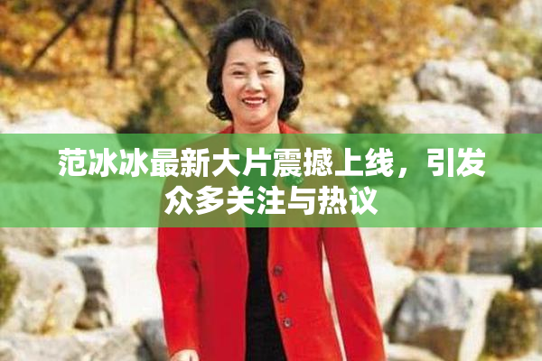 范冰冰最新大片震撼上线，引发众多关注与热议