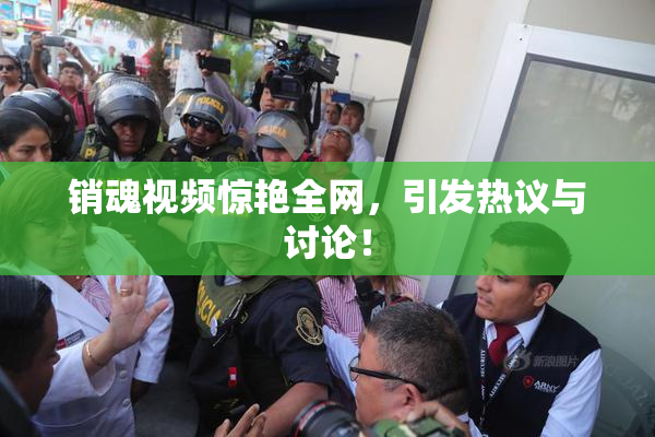 销魂视频惊艳全网，引发热议与讨论！