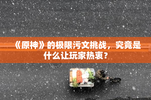 《原神》的极限污文挑战，究竟是什么让玩家热衷？