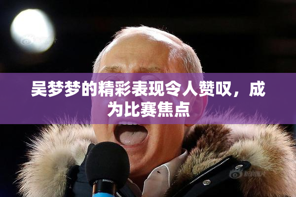 吴梦梦的精彩表现令人赞叹，成为比赛焦点
