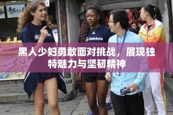 黑人少妇勇敢面对挑战，展现独特魅力与坚韧精神