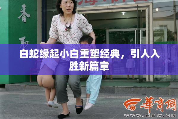 白蛇缘起小白重塑经典，引人入胜新篇章