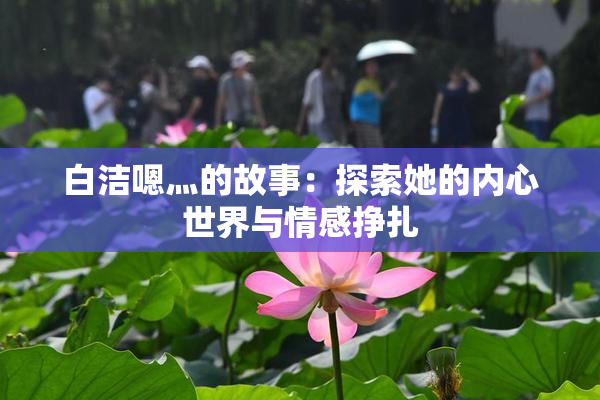 白洁嗯灬的故事：探索她的内心世界与情感挣扎