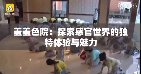 羞羞色院：探索感官世界的独特体验与魅力