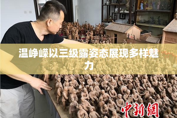 温峥嵘以三级露姿态展现多样魅力