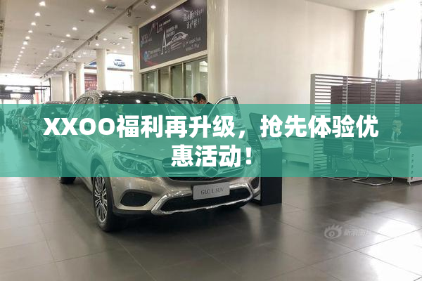 XXOO福利再升级，抢先体验优惠活动！