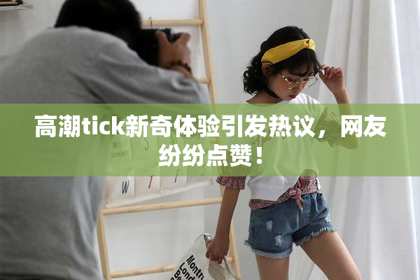 高潮tick新奇体验引发热议，网友纷纷点赞！