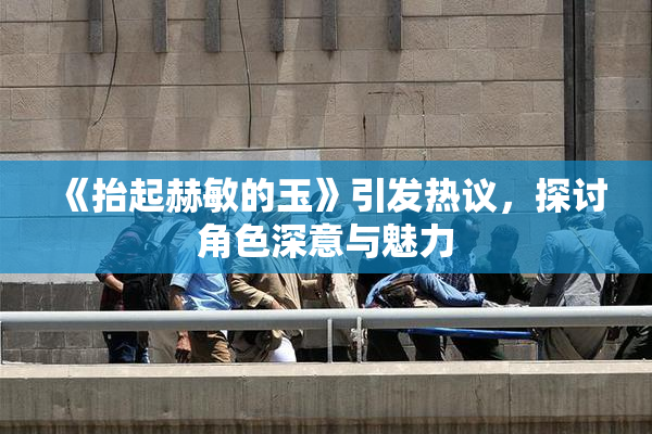 《抬起赫敏的玉》引发热议，探讨角色深意与魅力