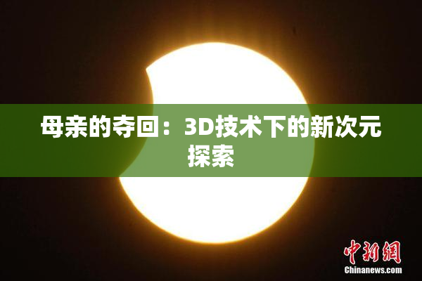 母亲的夺回：3D技术下的新次元探索