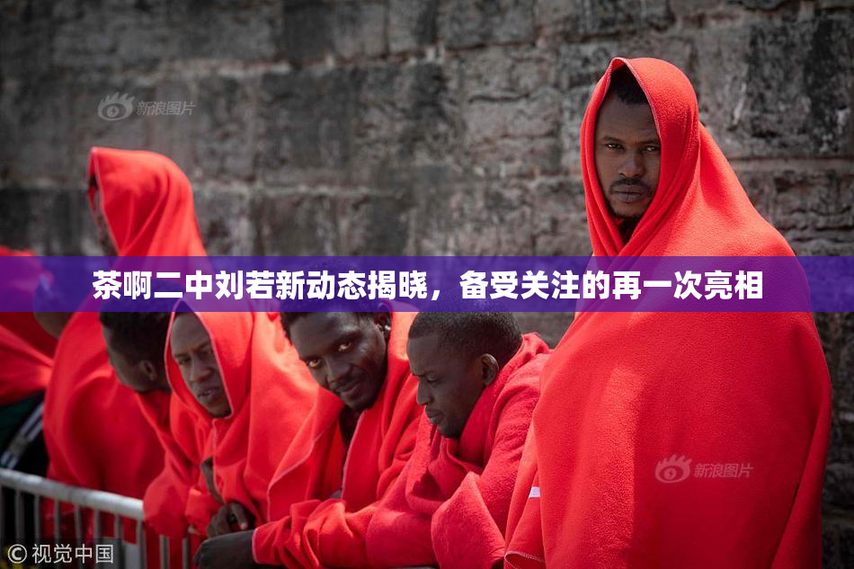 茶啊二中刘若新动态揭晓，备受关注的再一次亮相
