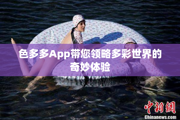 色多多App带您领略多彩世界的奇妙体验