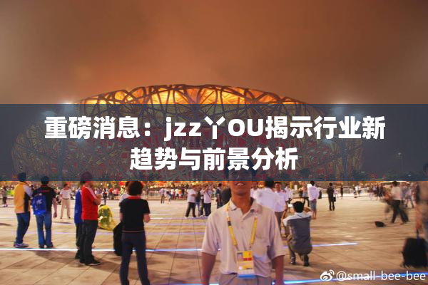 重磅消息：jzz丫OU揭示行业新趋势与前景分析